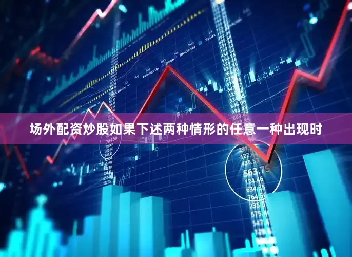 场外配资炒股如果下述两种情形的任意一种出现时