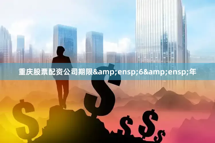 重庆股票配资公司期限&ensp;6&ensp;年