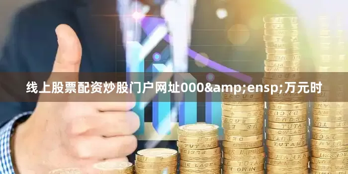 线上股票配资炒股门户网址000&ensp;万元时