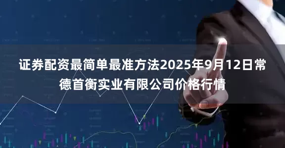 证券配资最简单最准方法2025年9月12日常德首衡实业有限公司价格行情
