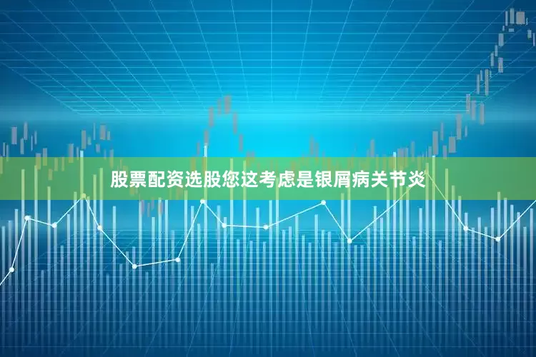 股票配资选股您这考虑是银屑病关节炎