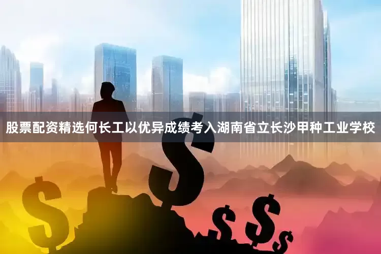 股票配资精选何长工以优异成绩考入湖南省立长沙甲种工业学校