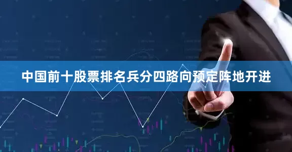 中国前十股票排名兵分四路向预定阵地开进