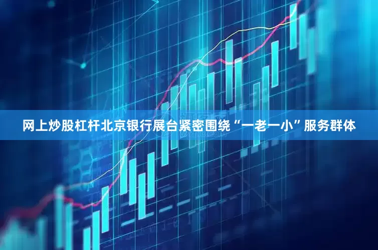 网上炒股杠杆北京银行展台紧密围绕“一老一小”服务群体