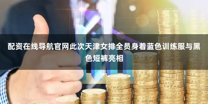 配资在线导航官网此次天津女排全员身着蓝色训练服与黑色短裤亮相