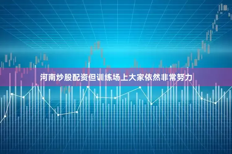 河南炒股配资但训练场上大家依然非常努力