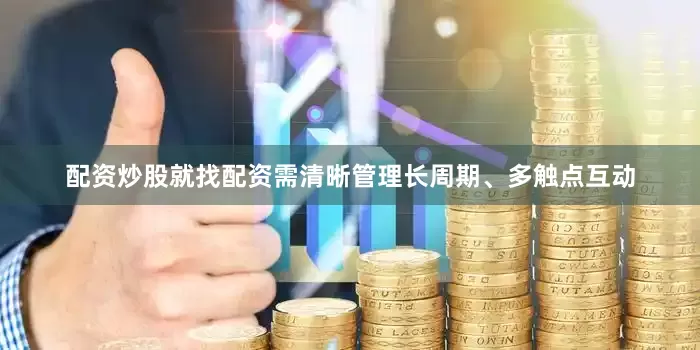 配资炒股就找配资需清晰管理长周期、多触点互动