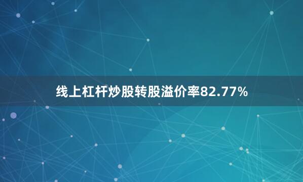 线上杠杆炒股转股溢价率82.77%