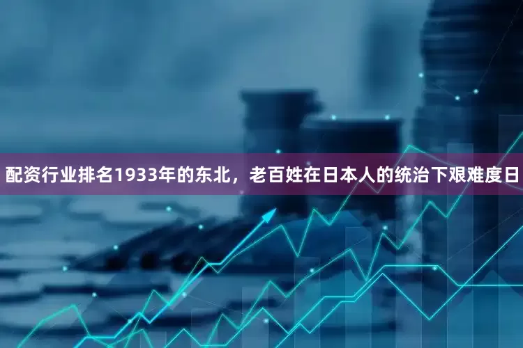 配资行业排名1933年的东北，老百姓在日本人的统治下艰难度日