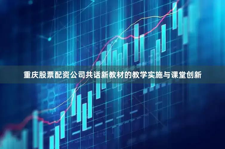 重庆股票配资公司共话新教材的教学实施与课堂创新