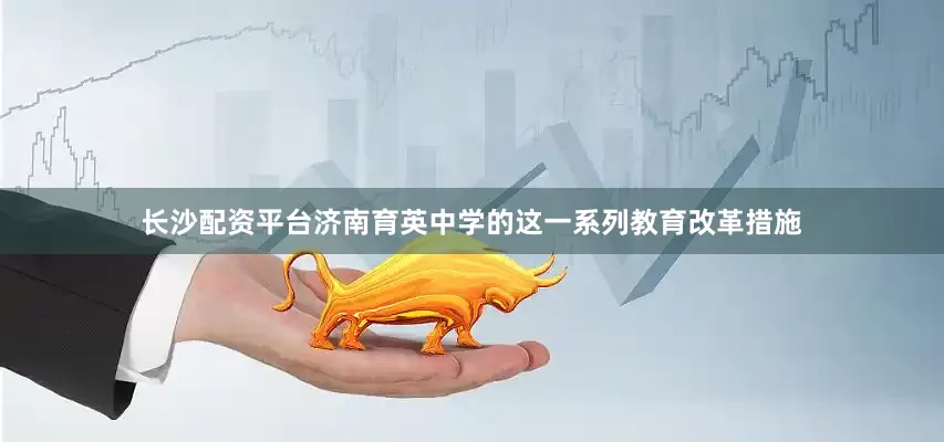 长沙配资平台济南育英中学的这一系列教育改革措施
