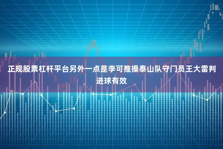 正规股票杠杆平台另外一点是李可推搡泰山队守门员王大雷判进球有效
