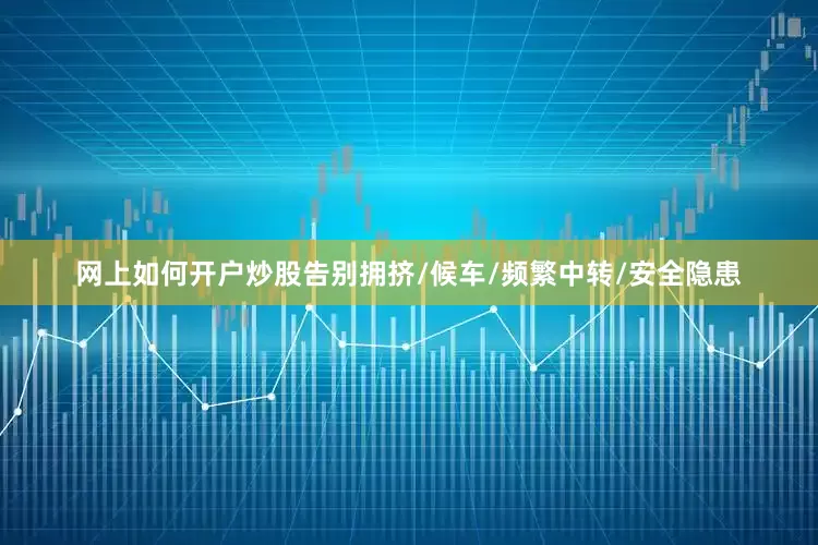 网上如何开户炒股告别拥挤/候车/频繁中转/安全隐患