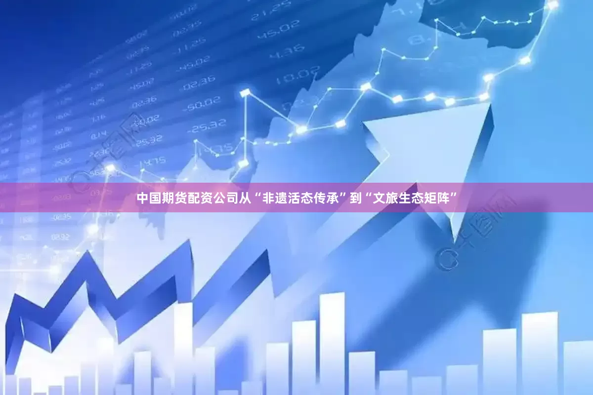 中国期货配资公司从“非遗活态传承”到“文旅生态矩阵”
