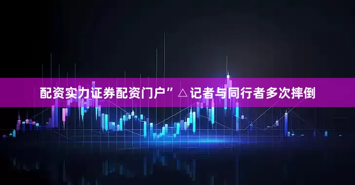 配资实力证券配资门户”△记者与同行者多次摔倒
