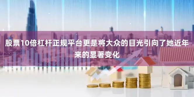 股票10倍杠杆正规平台更是将大众的目光引向了她近年来的显著变化