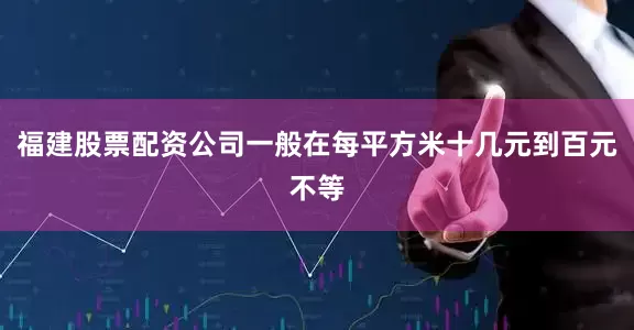福建股票配资公司一般在每平方米十几元到百元不等