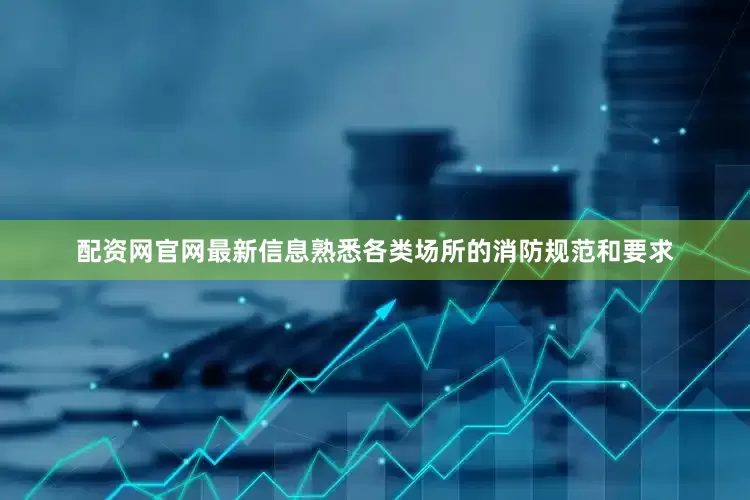 配资网官网最新信息熟悉各类场所的消防规范和要求