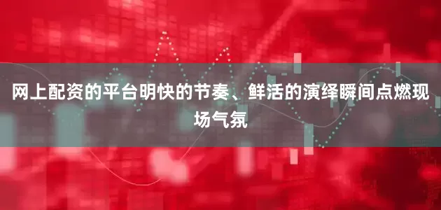 网上配资的平台明快的节奏、鲜活的演绎瞬间点燃现场气氛