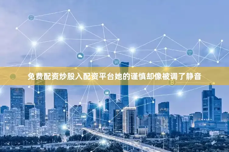 免费配资炒股入配资平台她的谨慎却像被调了静音