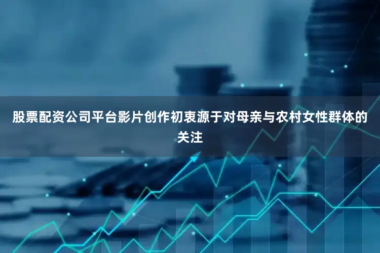 股票配资公司平台影片创作初衷源于对母亲与农村女性群体的关注