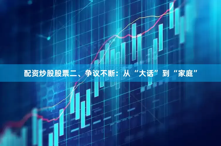 配资炒股股票二、争议不断：从 “大话” 到 “家庭”