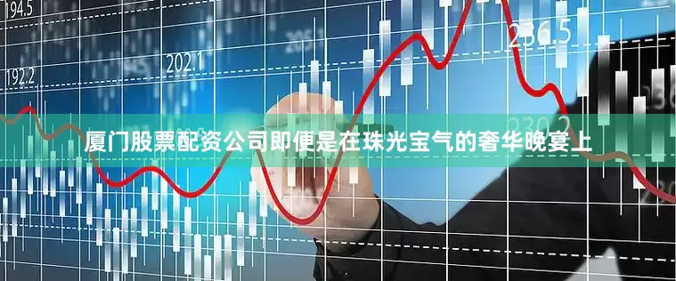 厦门股票配资公司即便是在珠光宝气的奢华晚宴上