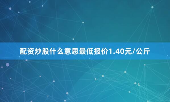 配资炒股什么意思最低报价1.40元/公斤