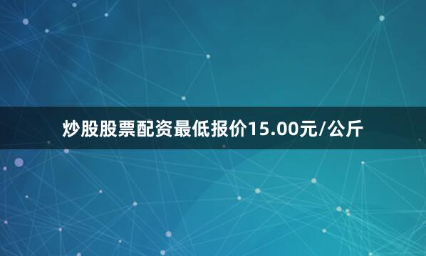 炒股股票配资最低报价15.00元/公斤