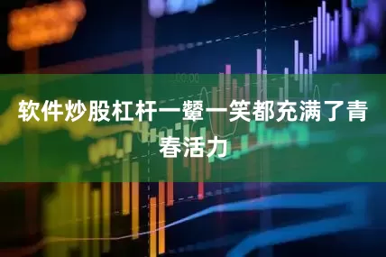 软件炒股杠杆一颦一笑都充满了青春活力