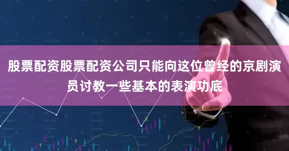 股票配资股票配资公司只能向这位曾经的京剧演员讨教一些基本的表演功底