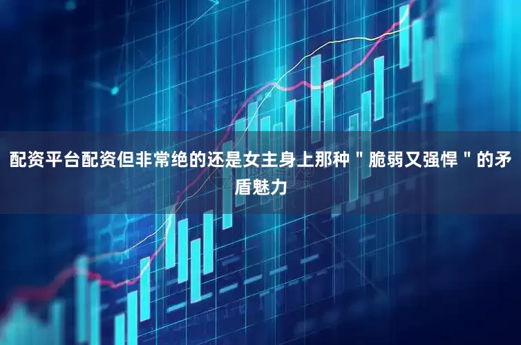 配资平台配资但非常绝的还是女主身上那种＂脆弱又强悍＂的矛盾魅力