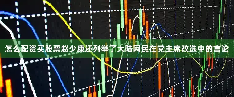 怎么配资买股票赵少康还列举了大陆网民在党主席改选中的言论