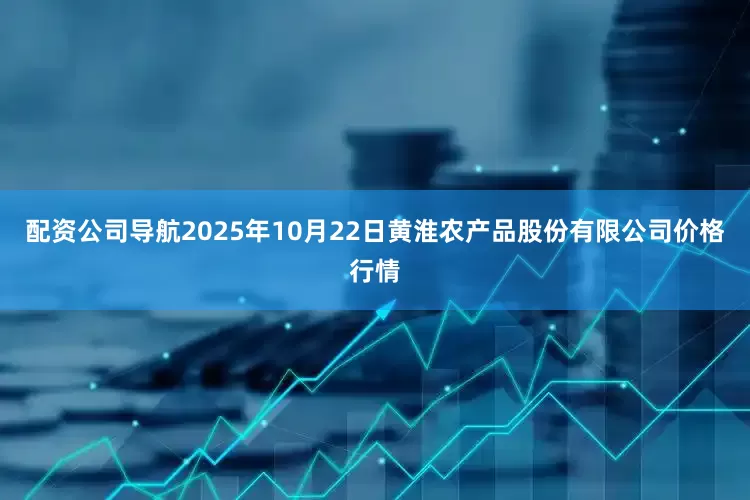 配资公司导航2025年10月22日黄淮农产品股份有限公司价格行情