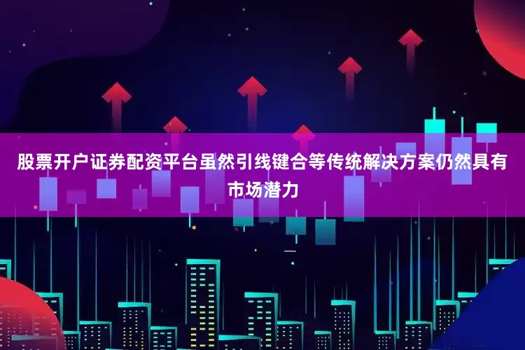 股票开户证券配资平台虽然引线键合等传统解决方案仍然具有市场潜力