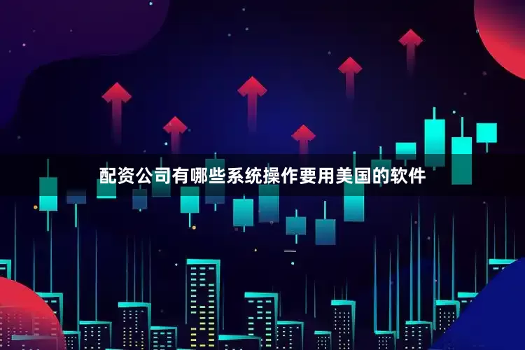 配资公司有哪些系统操作要用美国的软件